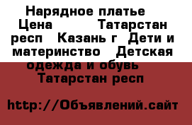 Нарядное платье  › Цена ­ 600 - Татарстан респ., Казань г. Дети и материнство » Детская одежда и обувь   . Татарстан респ.